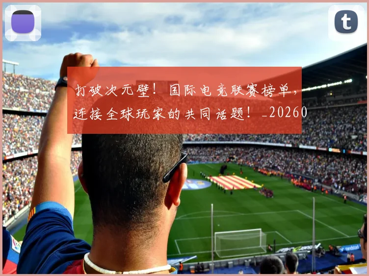 打破次元壁！国际电竞联赛榜单，连接全球玩家的共同话题！_20260707014231_20260723182211