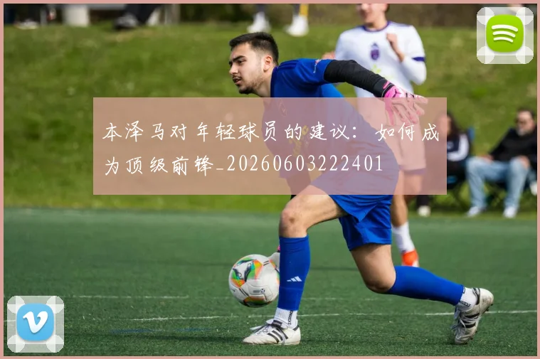 本泽马对年轻球员的建议：如何成为顶级前锋_20260603222401