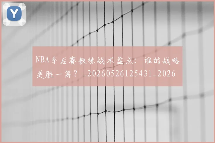 NBA季后赛教练战术盘点：谁的战略更胜一筹？_20260526125431_20260714211547