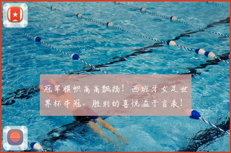 冠军旗帜高高飘扬!西班牙女足世界杯夺冠,胜利的喜悦溢于言表!