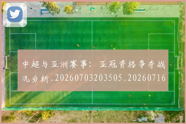 中超与亚洲赛事:亚冠资格争夺战况分析_20260703203505_20260716184311