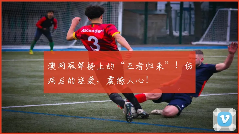 澳网冠军榜上的“王者归来”！伤病后的逆袭，震撼人心！