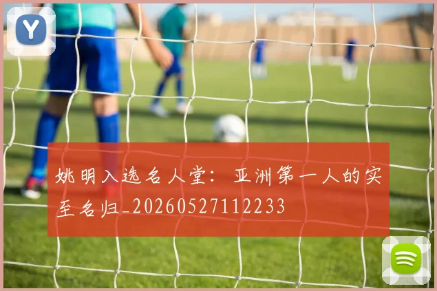 姚明入选名人堂：亚洲第一人的实至名归_20260527112233