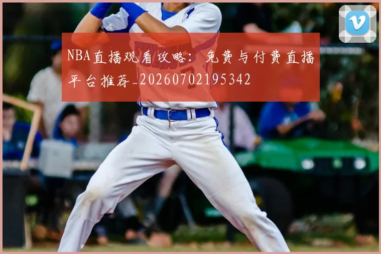 NBA直播观看攻略:免费与付费直播平台推荐_20260702195342