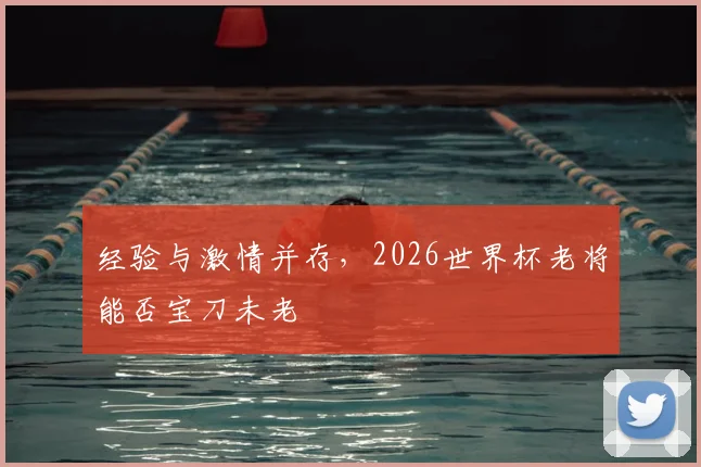 经验与激情并存,2026世界杯老将能否宝刀未老