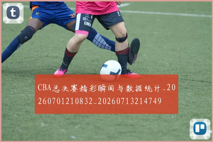 CBA总决赛精彩瞬间与数据统计_20260701210832_20260713214749