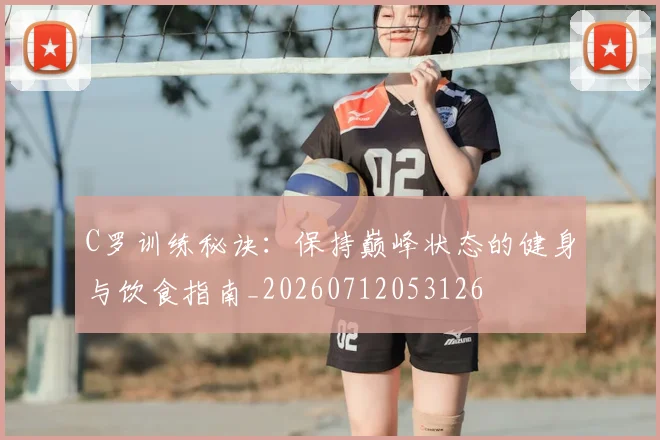 C罗训练秘诀:保持巅峰状态的健身与饮食指南_20260712053126