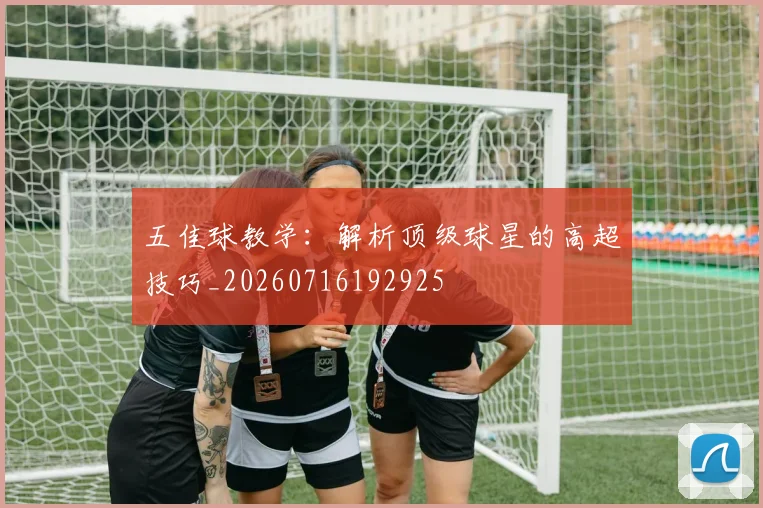 五佳球教学：解析顶级球星的高超技巧_20260716192925