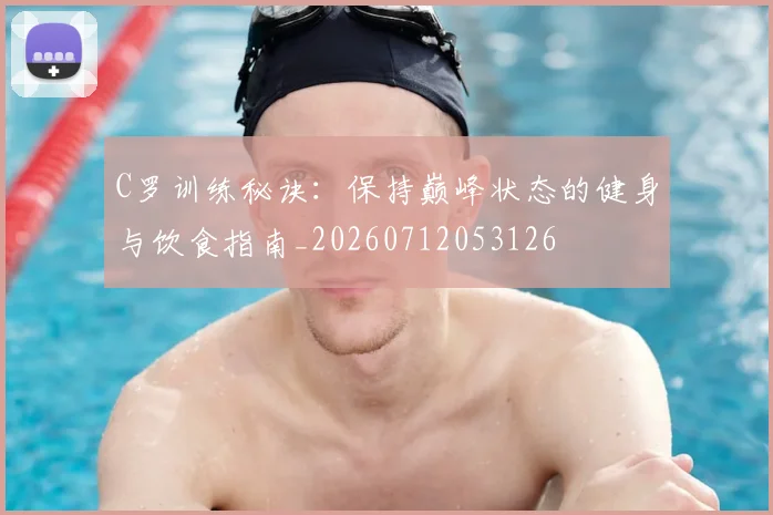 C罗训练秘诀:保持巅峰状态的健身与饮食指南_20260712053126