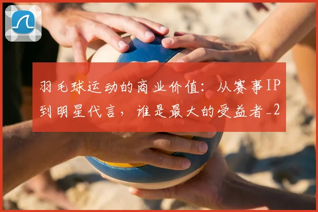 羽毛球运动的商业价值：从赛事IP到明星代言，谁是最大的受益者_20260710003942