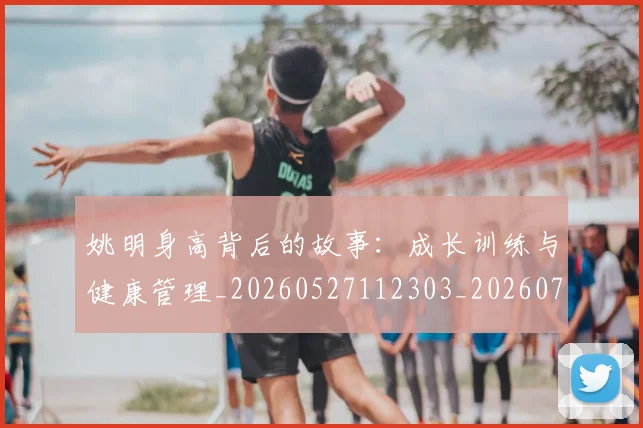 姚明身高背后的故事：成长训练与健康管理_20260527112303_20260703233105_20260720192454