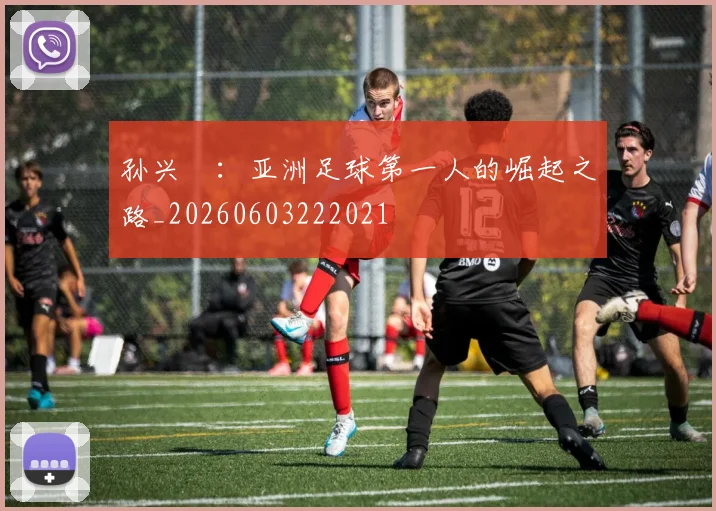 孙兴慜：亚洲足球第一人的崛起之路_20260603222021