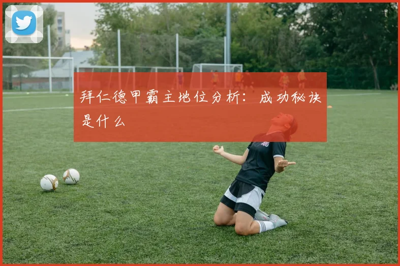 拜仁德甲霸主地位分析：成功秘诀是什么