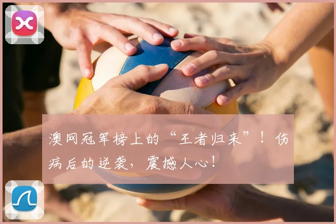 澳网冠军榜上的“王者归来”!伤病后的逆袭,震撼人心!