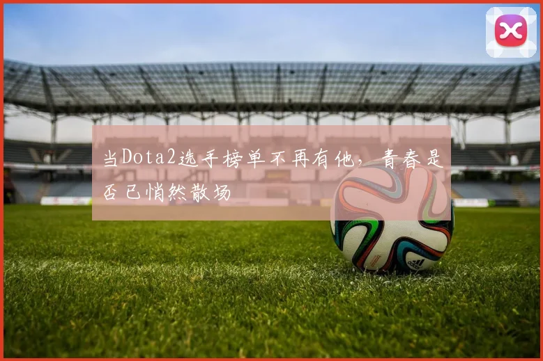 当Dota2选手榜单不再有他，青春是否已悄然散场