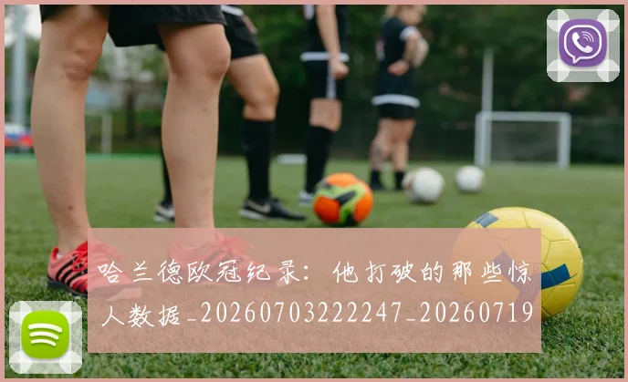哈兰德欧冠纪录:他打破的那些惊人数据_20260703222247_20260719160047