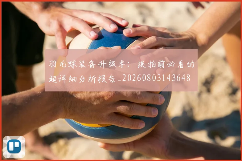 羽毛球装备升级季：换拍前必看的超详细分析报告_20260803143648