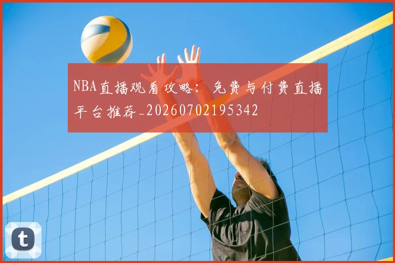 NBA直播观看攻略：免费与付费直播平台推荐_20260702195342