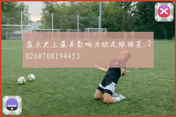 盘点史上最具影响力的足球明星_20260708194453