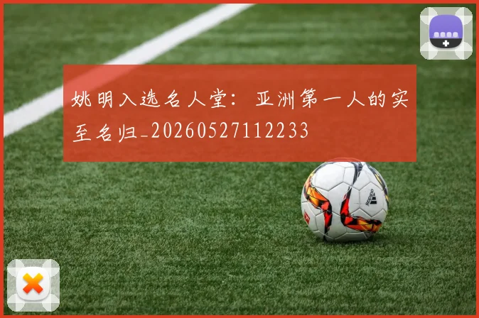 姚明入选名人堂:亚洲第一人的实至名归_20260527112233
