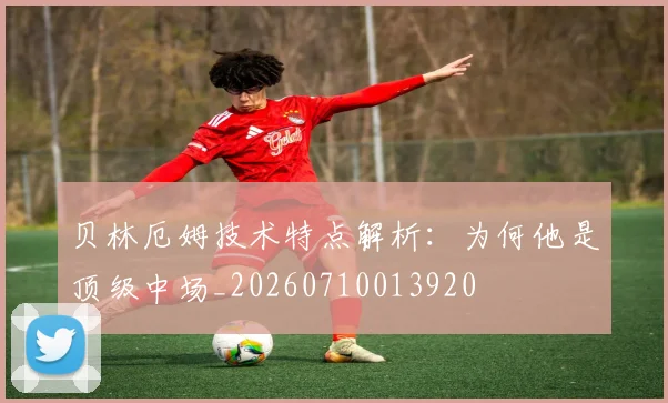 贝林厄姆技术特点解析：为何他是顶级中场_20260710013920