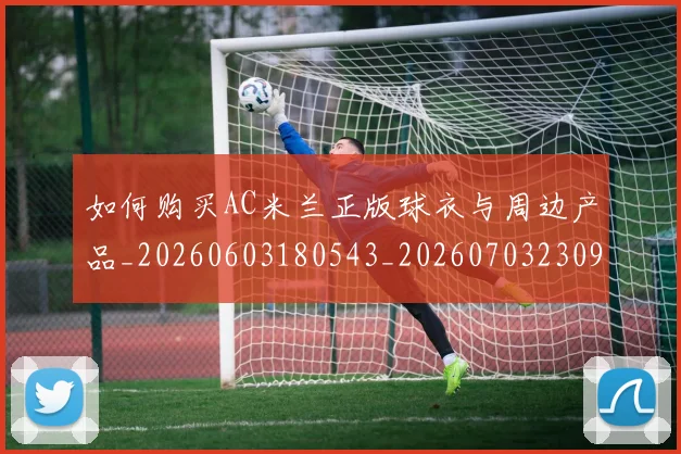 如何购买AC米兰正版球衣与周边产品_20260603180543_20260703230935_20260720183737
