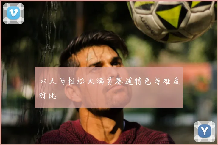六大马拉松大满贯赛道特色与难度对比
