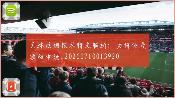 贝林厄姆技术特点解析:为何他是顶级中场_20260710013920