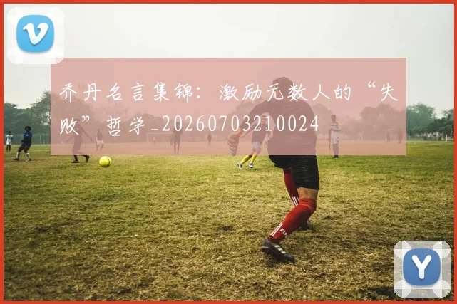 乔丹名言集锦：激励无数人的“失败”哲学_20260703210024