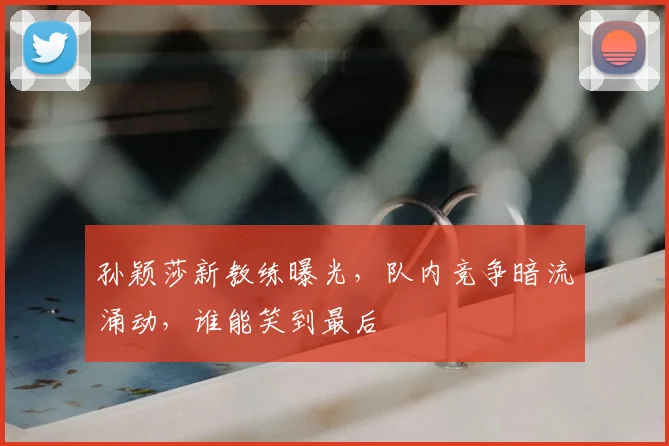 孙颖莎新教练曝光,队内竞争暗流涌动,谁能笑到最后