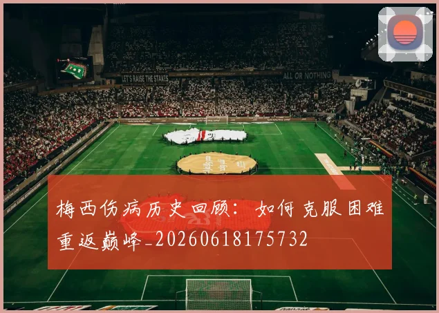 梅西伤病历史回顾：如何克服困难重返巅峰_20260618175732