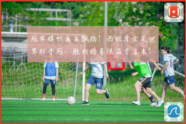 冠军旗帜高高飘扬！西班牙女足世界杯夺冠，胜利的喜悦溢于言表！