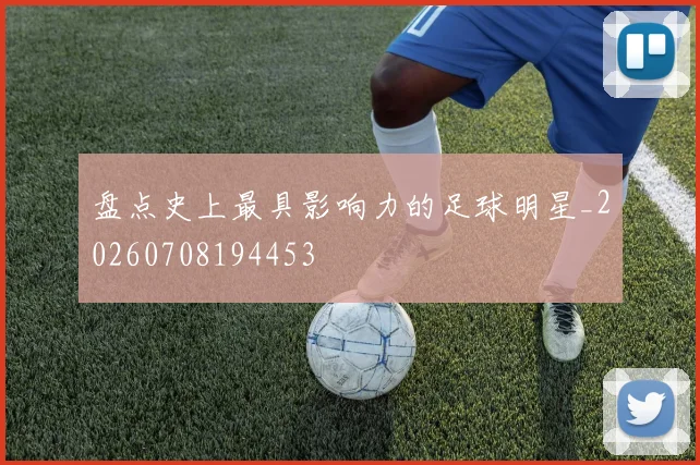 盘点史上最具影响力的足球明星_20260708194453