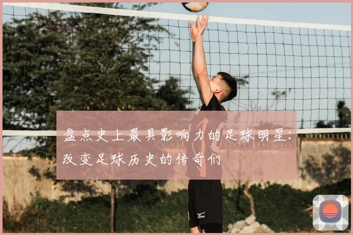 盘点史上最具影响力的足球明星:改变足球历史的传奇们