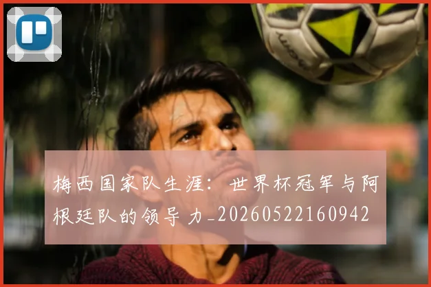 梅西国家队生涯：世界杯冠军与阿根廷队的领导力_20260522160942