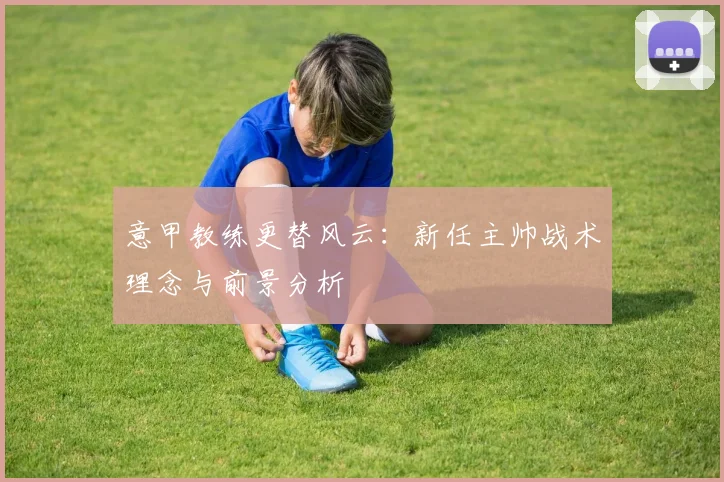意甲教练更替风云：新任主帅战术理念与前景分析