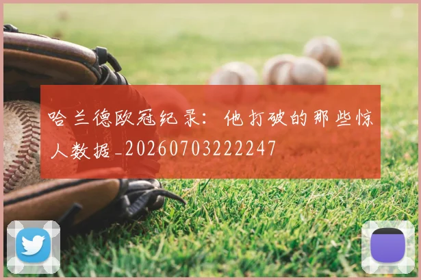 哈兰德欧冠纪录:他打破的那些惊人数据_20260703222247