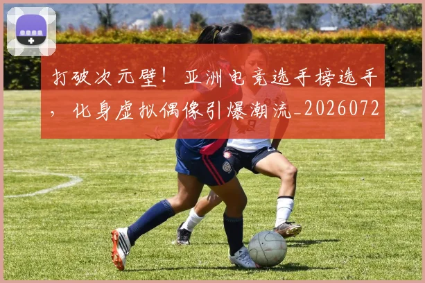 打破次元壁!亚洲电竞选手榜选手,化身虚拟偶像引爆潮流_20260723182206