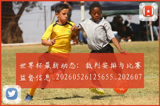 世界杯最新动态：裁判安排与比赛监督信息_20260526125655_20260702174315