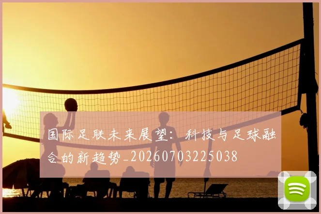 国际足联未来展望：科技与足球融合的新趋势_20260703225038