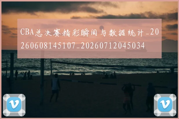 CBA总决赛精彩瞬间与数据统计_20260608145107_20260712045034