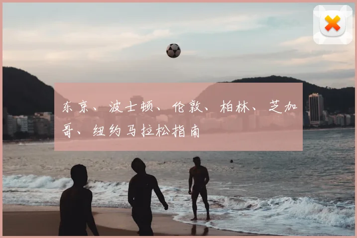 东京、波士顿、伦敦、柏林、芝加哥、纽约马拉松指南