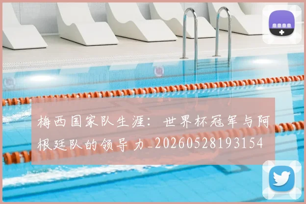 梅西国家队生涯:世界杯冠军与阿根廷队的领导力_20260528193154