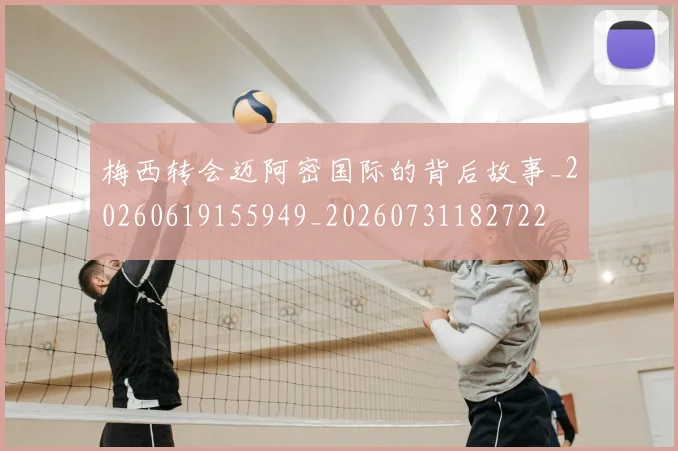 梅西转会迈阿密国际的背后故事_20260619155949_20260731182722