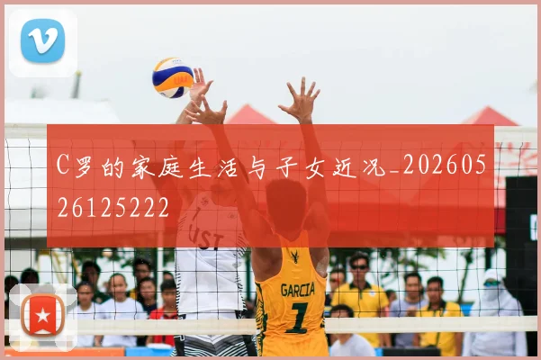C罗的家庭生活与子女近况_20260526125222