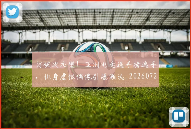 打破次元壁!亚洲电竞选手榜选手,化身虚拟偶像引爆潮流_20260723182206